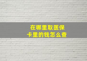 在哪里取医保卡里的钱怎么查