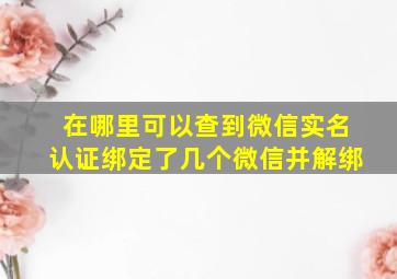 在哪里可以查到微信实名认证绑定了几个微信并解绑