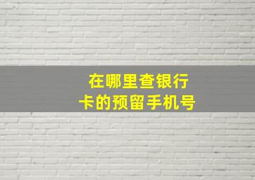 在哪里查银行卡的预留手机号