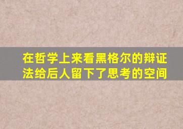 在哲学上来看黑格尔的辩证法给后人留下了思考的空间