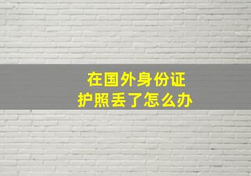 在国外身份证护照丢了怎么办