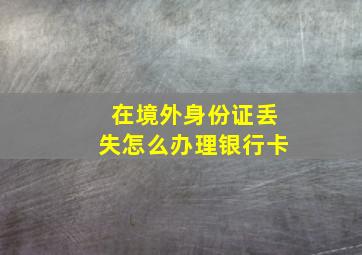 在境外身份证丢失怎么办理银行卡