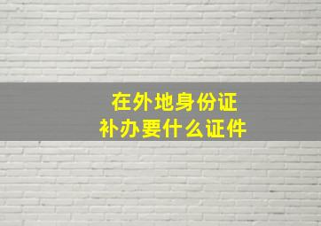 在外地身份证补办要什么证件