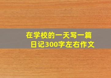 在学校的一天写一篇日记300字左右作文