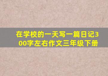 在学校的一天写一篇日记300字左右作文三年级下册