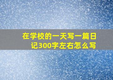 在学校的一天写一篇日记300字左右怎么写