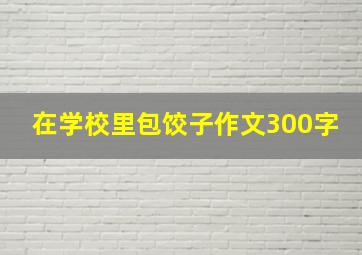 在学校里包饺子作文300字