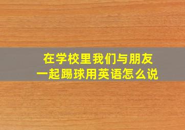 在学校里我们与朋友一起踢球用英语怎么说