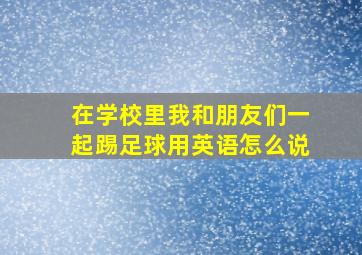 在学校里我和朋友们一起踢足球用英语怎么说