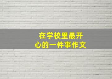 在学校里最开心的一件事作文