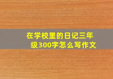 在学校里的日记三年级300字怎么写作文