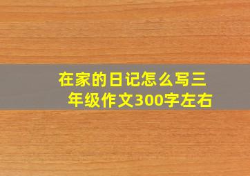 在家的日记怎么写三年级作文300字左右