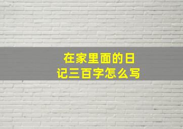 在家里面的日记三百字怎么写