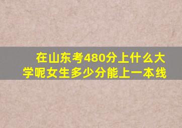 在山东考480分上什么大学呢女生多少分能上一本线