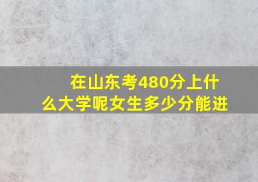 在山东考480分上什么大学呢女生多少分能进