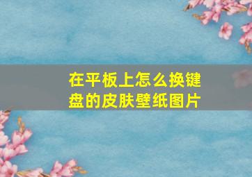 在平板上怎么换键盘的皮肤壁纸图片