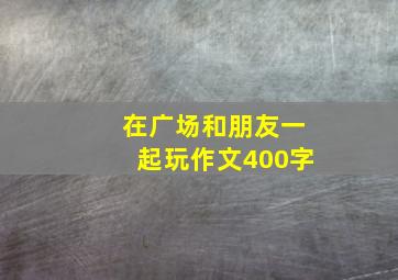 在广场和朋友一起玩作文400字