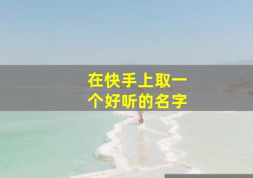 在快手上取一个好听的名字