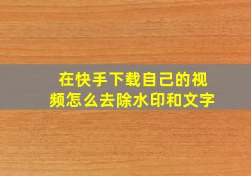 在快手下载自己的视频怎么去除水印和文字