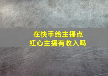 在快手给主播点红心主播有收入吗