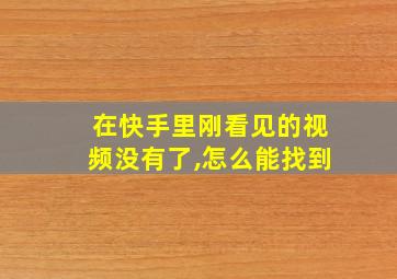 在快手里刚看见的视频没有了,怎么能找到