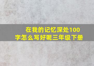 在我的记忆深处100字怎么写好呢三年级下册