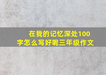 在我的记忆深处100字怎么写好呢三年级作文