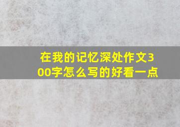 在我的记忆深处作文300字怎么写的好看一点