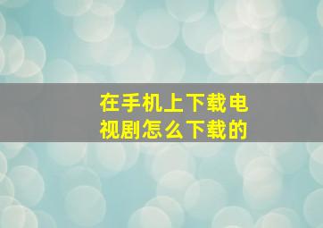 在手机上下载电视剧怎么下载的