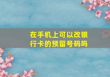 在手机上可以改银行卡的预留号码吗