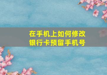 在手机上如何修改银行卡预留手机号