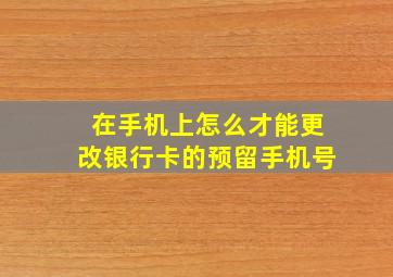 在手机上怎么才能更改银行卡的预留手机号