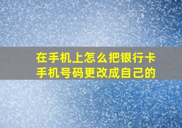 在手机上怎么把银行卡手机号码更改成自己的