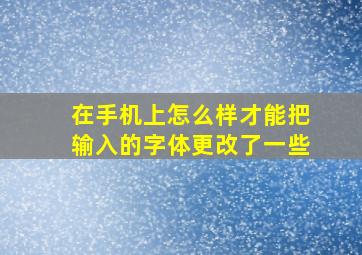 在手机上怎么样才能把输入的字体更改了一些