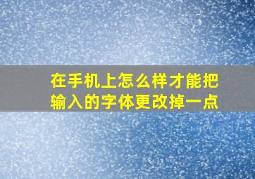 在手机上怎么样才能把输入的字体更改掉一点