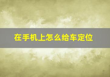 在手机上怎么给车定位