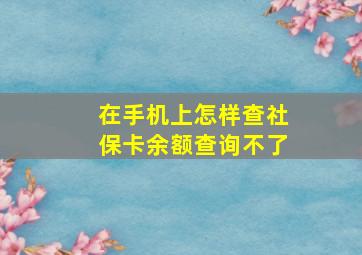 在手机上怎样查社保卡余额查询不了