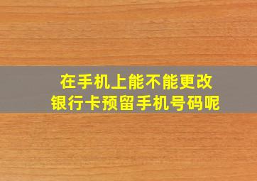 在手机上能不能更改银行卡预留手机号码呢