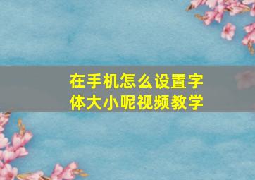 在手机怎么设置字体大小呢视频教学