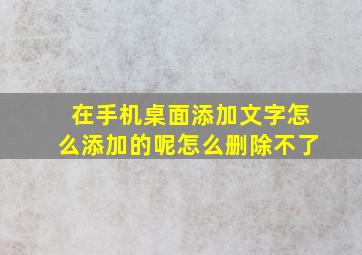 在手机桌面添加文字怎么添加的呢怎么删除不了