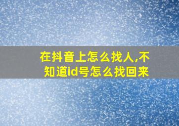 在抖音上怎么找人,不知道id号怎么找回来