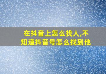 在抖音上怎么找人,不知道抖音号怎么找到他