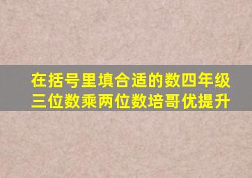 在括号里填合适的数四年级三位数乘两位数培哥优提升