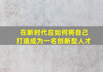 在新时代应如何将自己打造成为一名创新型人才