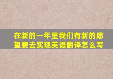 在新的一年里我们有新的愿望要去实现英语翻译怎么写