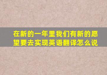 在新的一年里我们有新的愿望要去实现英语翻译怎么说