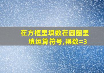 在方框里填数在圆圈里填运算符号,得数=3