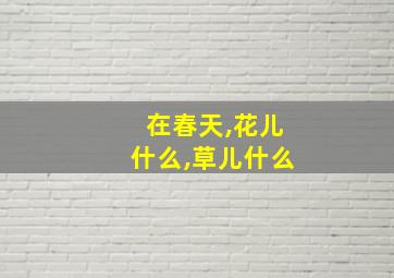 在春天,花儿什么,草儿什么