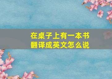 在桌子上有一本书翻译成英文怎么说