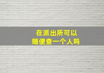 在派出所可以随便查一个人吗